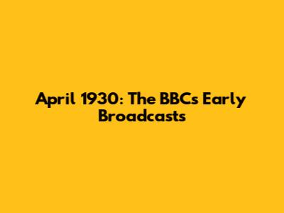 April 1930: The BBC's Early Broadcasts