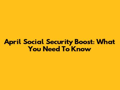 April Social Security Boost: What You Need To Know