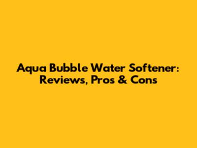 Aqua Bubble Water Softener: Reviews, Pros & Cons