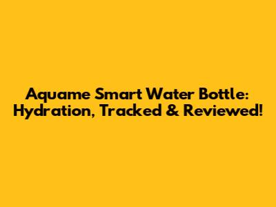 Aquame Smart Water Bottle: Hydration, Tracked & Reviewed!