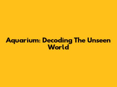 Aquarium: Decoding The Unseen World