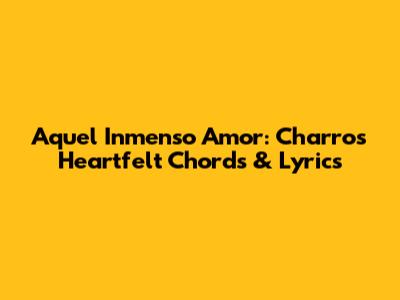 Aquel Inmenso Amor: Charros' Heartfelt Chords & Lyrics