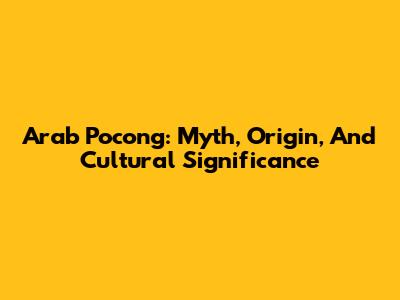 Arab Pocong: Myth, Origin, And Cultural Significance