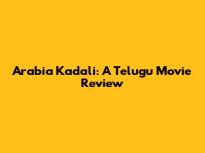 Arabia Kadali: A Telugu Movie Review