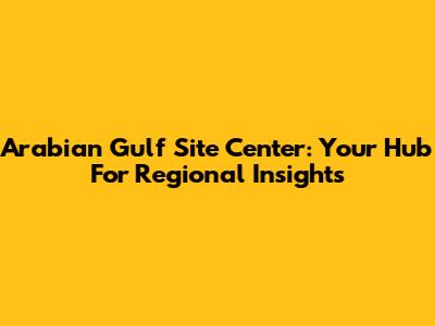 Arabian Gulf Site Center: Your Hub For Regional Insights