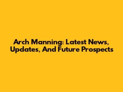 Arch Manning: Latest News, Updates, And Future Prospects