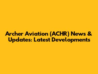 Archer Aviation (ACHR) News & Updates: Latest Developments