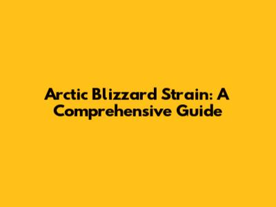 Arctic Blizzard Strain: A Comprehensive Guide