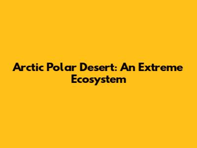 Arctic Polar Desert: An Extreme Ecosystem