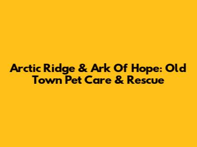Arctic Ridge & Ark Of Hope: Old Town Pet Care & Rescue