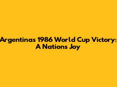 Argentina's 1986 World Cup Victory: A Nation's Joy