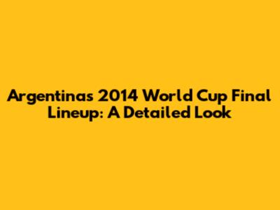 Argentina's 2014 World Cup Final Lineup: A Detailed Look