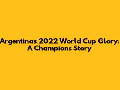 Argentina's 2022 World Cup Glory: A Champion's Story