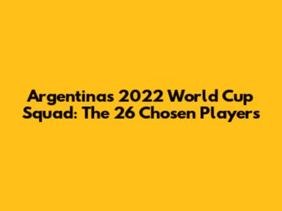 Argentina's 2022 World Cup Squad: The 26 Chosen Players