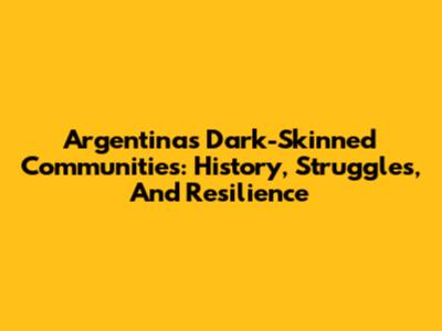 Argentina's Dark-Skinned Communities: History, Struggles, And Resilience