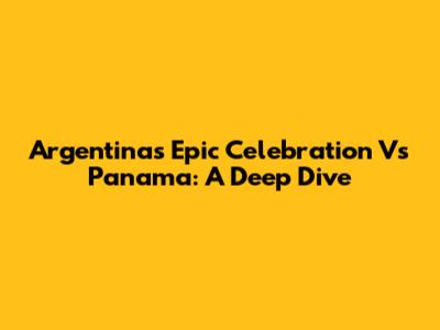 Argentina's Epic Celebration Vs Panama: A Deep Dive