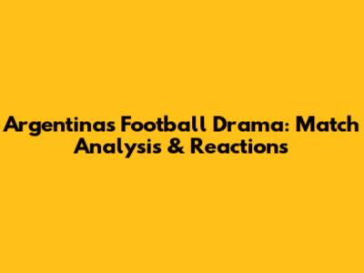 Argentina's Football Drama: Match Analysis & Reactions