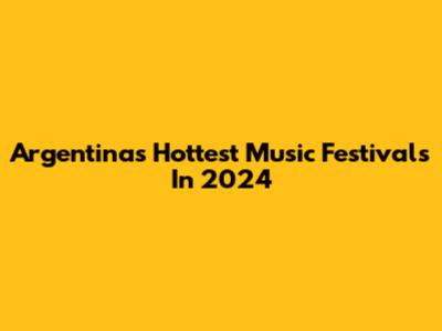 Argentina's Hottest Music Festivals In 2024