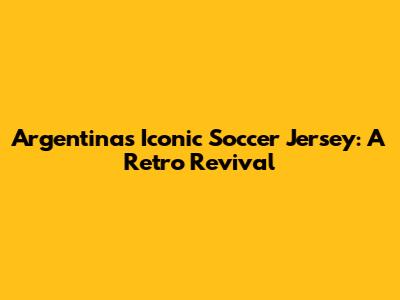 Argentina's Iconic Soccer Jersey: A Retro Revival
