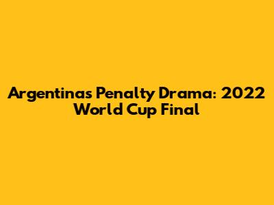 Argentina's Penalty Drama: 2022 World Cup Final