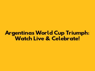 Argentina's World Cup Triumph: Watch Live & Celebrate!