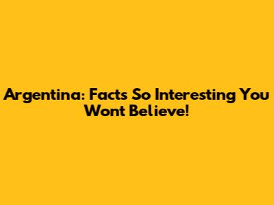 Argentina: Facts So Interesting You Won't Believe!