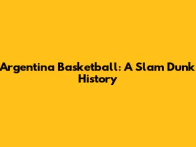 Argentina Basketball: A Slam Dunk History