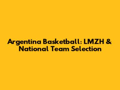Argentina Basketball: LMZH & National Team Selection