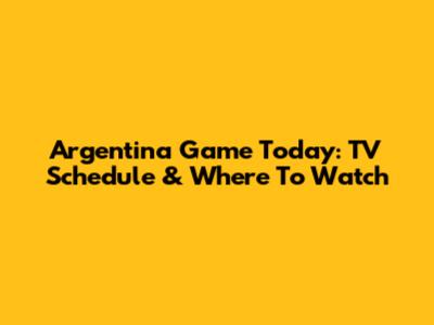 Argentina Game Today: TV Schedule & Where To Watch