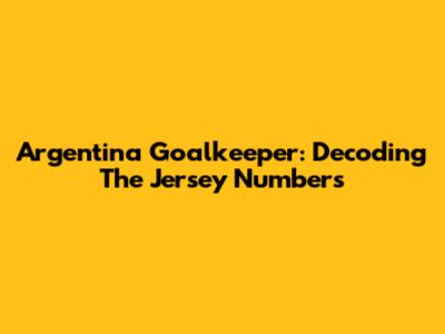 Argentina Goalkeeper: Decoding The Jersey Numbers