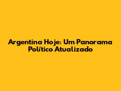 Argentina Hoje: Um Panorama Político Atualizado