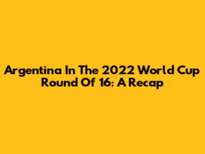 Argentina In The 2022 World Cup Round Of 16: A Recap