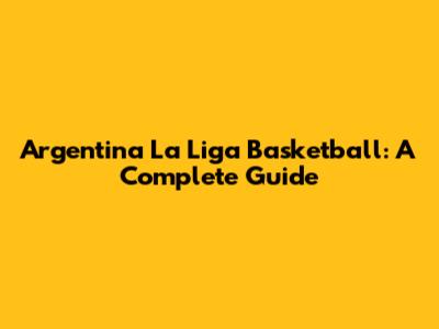 Argentina La Liga Basketball: A Complete Guide