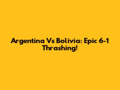 Argentina Vs Bolivia: Epic 6-1 Thrashing!
