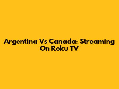 Argentina Vs Canada: Streaming On Roku TV