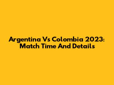 Argentina Vs Colombia 2023: Match Time And Details