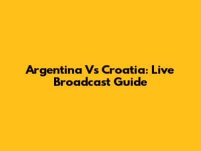 Argentina Vs Croatia: Live Broadcast Guide