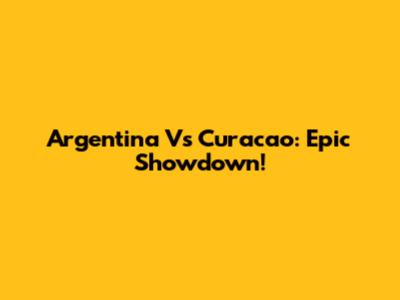 Argentina Vs Curacao: Epic Showdown!