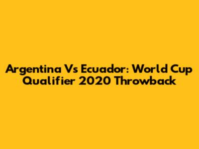 Argentina Vs Ecuador: World Cup Qualifier 2020 Throwback