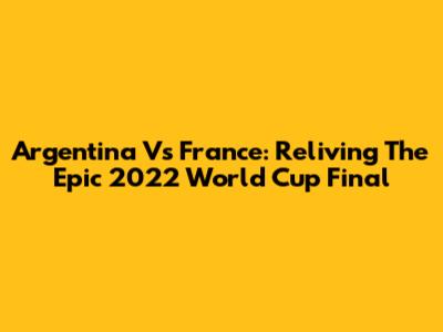 Argentina Vs France: Reliving The Epic 2022 World Cup Final