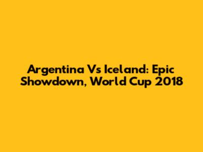 Argentina Vs Iceland: Epic Showdown, World Cup 2018