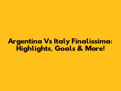 Argentina Vs Italy Finalissima: Highlights, Goals & More!