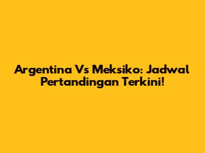 Argentina Vs Meksiko: Jadwal Pertandingan Terkini!