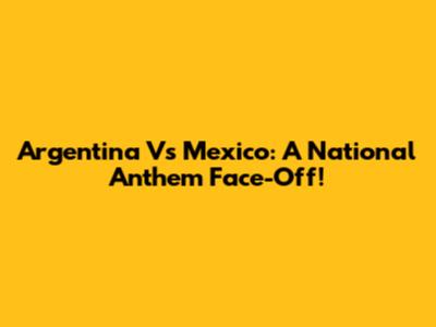 Argentina Vs Mexico: A National Anthem Face-Off!