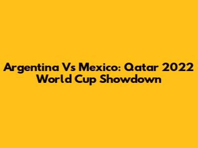 Argentina Vs Mexico: Qatar 2022 World Cup Showdown