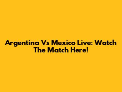 Argentina Vs Mexico Live: Watch The Match Here!