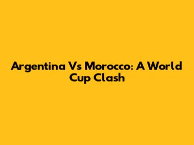 Argentina Vs Morocco: A World Cup Clash