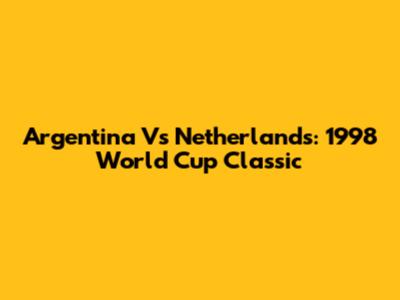 Argentina Vs Netherlands: 1998 World Cup Classic