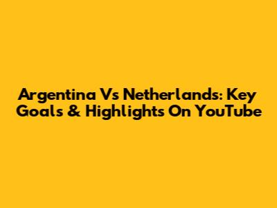 Argentina Vs Netherlands: Key Goals & Highlights On YouTube
