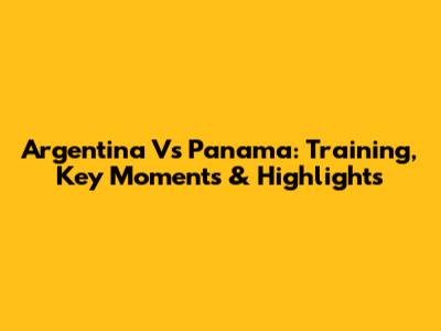 Argentina Vs Panama: Training, Key Moments & Highlights